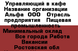 Управляющий в кафе › Название организации ­ Альфа, ООО › Отрасль предприятия ­ Пищевая промышленность › Минимальный оклад ­ 15 000 - Все города Работа » Вакансии   . Ростовская обл.,Каменск-Шахтинский г.